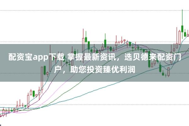 配资宝app下载 掌握最新资讯，选贝德来配资门户，助您投资臻优利润