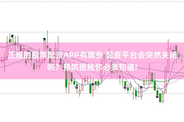 正规的股票配资APP有哪些 配资平台会突然关闭吗？预防措施你必须知道!