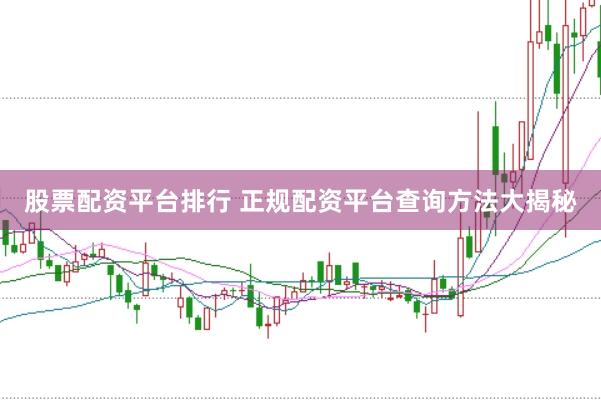 股票配资平台排行 正规配资平台查询方法大揭秘