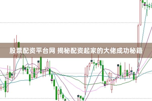 股票配资平台网 揭秘配资起家的大佬成功秘籍