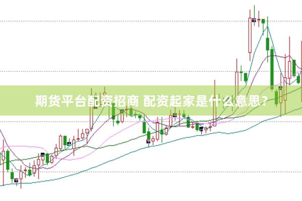 期货平台配资招商 配资起家是什么意思?