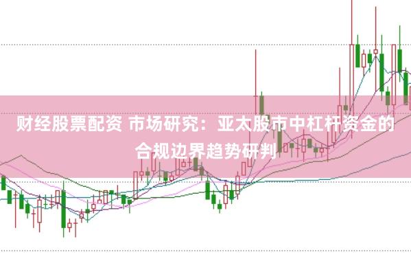 财经股票配资 市场研究：亚太股市中杠杆资金的合规边界趋势研判