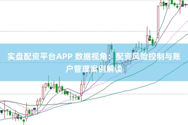 实盘配资平台APP 数据视角：配资风险控制与账户管理案例解读