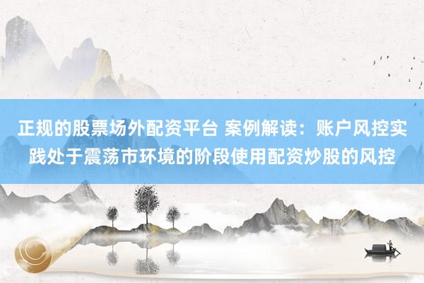 正规的股票场外配资平台 案例解读：账户风控实践处于震荡市环境的阶段使用配资炒股的风控