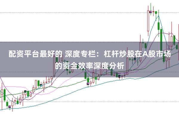 配资平台最好的 深度专栏：杠杆炒股在A股市场的资金效率深度分析