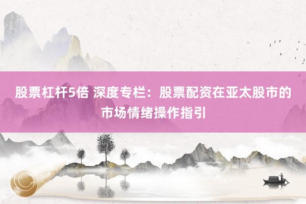 股票杠杆5倍 深度专栏：股票配资在亚太股市的市场情绪操作指引