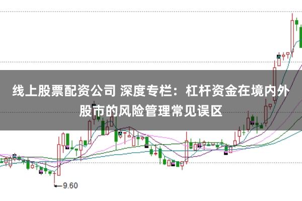 线上股票配资公司 深度专栏：杠杆资金在境内外股市的风险管理常见误区