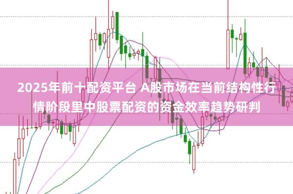 2025年前十配资平台 A股市场在当前结构性行情阶段里中股票配资的资金效率趋势研判
