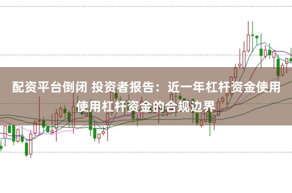 配资平台倒闭 投资者报告：近一年杠杆资金使用使用杠杆资金的合规边界