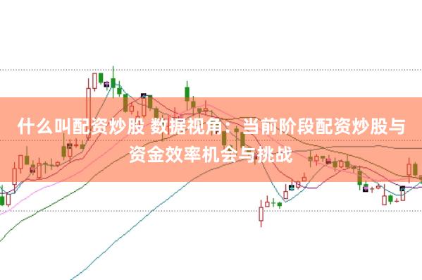 什么叫配资炒股 数据视角：当前阶段配资炒股与资金效率机会与挑战