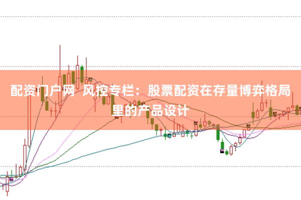 配资门户网  风控专栏：股票配资在存量博弈格局里的产品设计