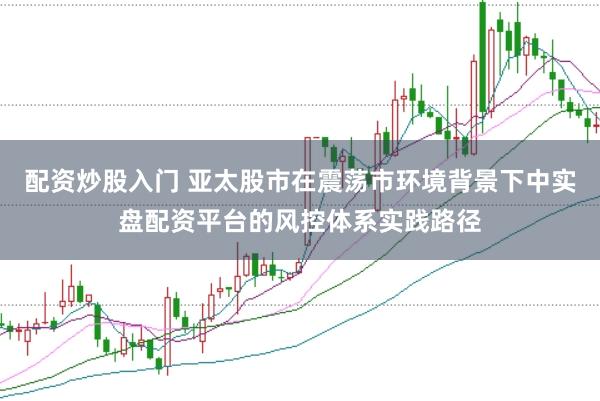 配资炒股入门 亚太股市在震荡市环境背景下中实盘配资平台的风控体系实践路径