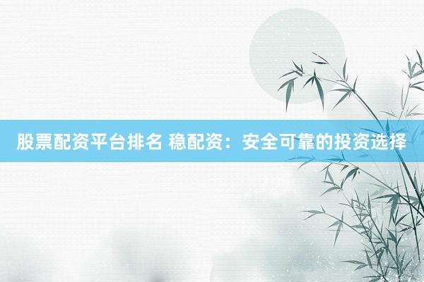 股票配资平台排名 稳配资：安全可靠的投资选择