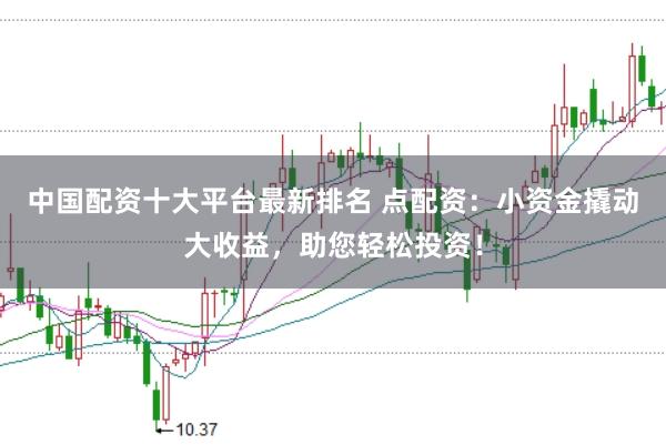 中国配资十大平台最新排名 点配资:小资金撬动大收益,助您轻松投资!