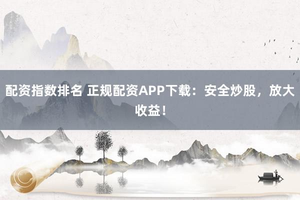 配资指数排名 正规配资APP下载：安全炒股，放大收益！