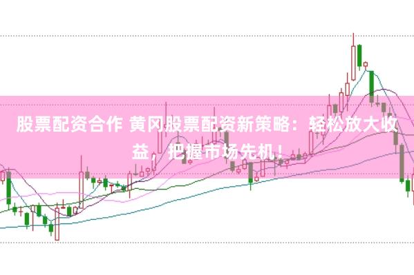 股票配资合作 黄冈股票配资新策略：轻松放大收益，把握市场先机！