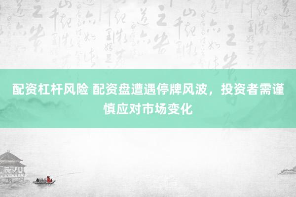 配资杠杆风险 配资盘遭遇停牌风波，投资者需谨慎应对市场变化