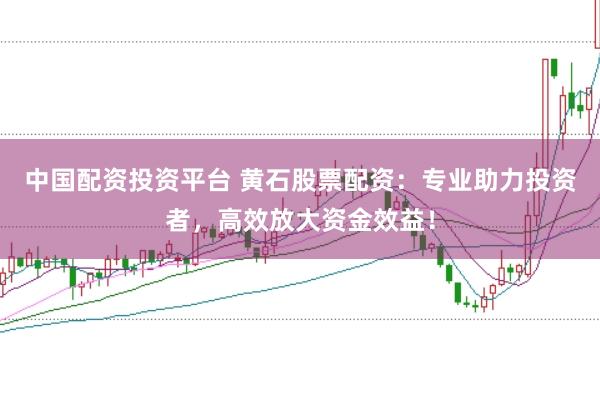 中国配资投资平台 黄石股票配资:专业助力投资者,高效放大资金效益!