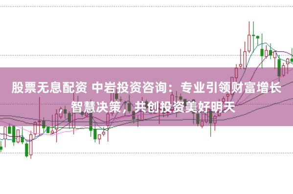 股票无息配资 中岩投资咨询：专业引领财富增长，智慧决策，共创投资美好明天