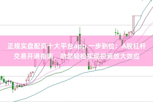 正规实盘配资十大平台app 一步到位：A股杠杆交易开通指南，助您轻松实现投资放大效应