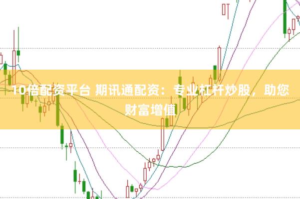 10倍配资平台 期讯通配资：专业杠杆炒股，助您财富增值