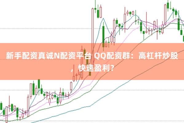 新手配资真诚N配资平台 QQ配资群:高杠杆炒股,快速盈利?
