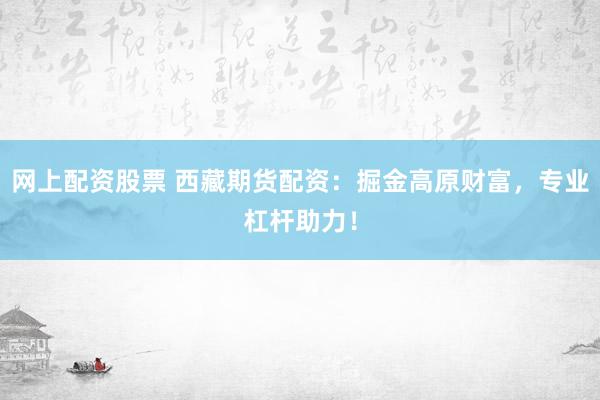 网上配资股票 西藏期货配资：掘金高原财富，专业杠杆助力！