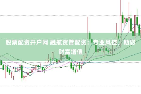 股票配资开户网 融航资管配资：专业风控，助您财富增值
