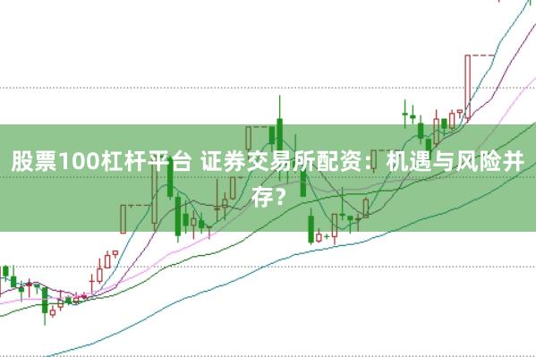 股票100杠杆平台 证券交易所配资：机遇与风险并存？