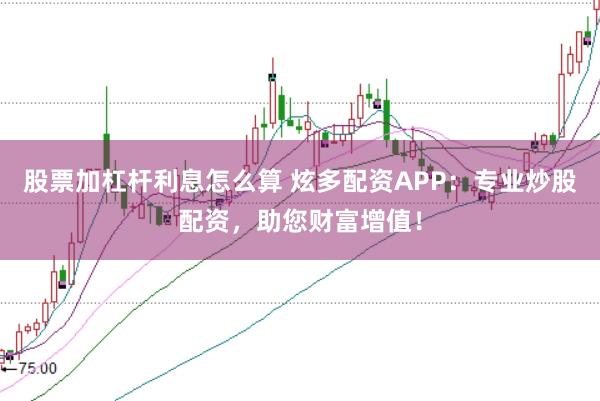 股票加杠杆利息怎么算 炫多配资APP：专业炒股配资，助您财富增值！