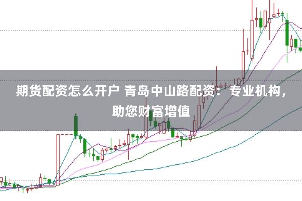 期货配资怎么开户 青岛中山路配资：专业机构，助您财富增值