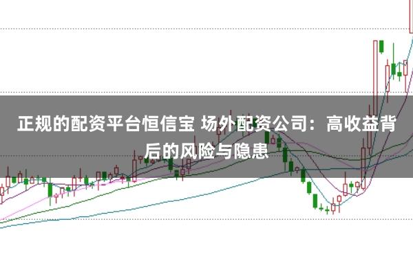 正规的配资平台恒信宝 场外配资公司：高收益背后的风险与隐患