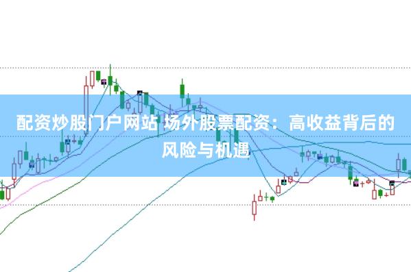 配资炒股门户网站 场外股票配资：高收益背后的风险与机遇