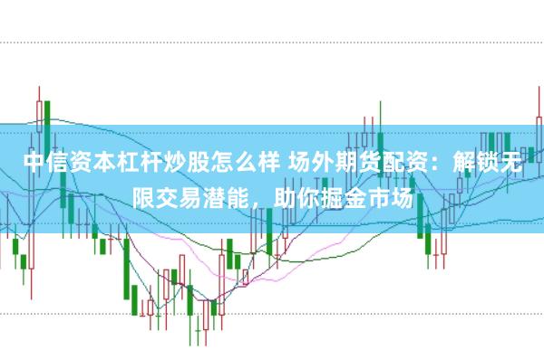 中信资本杠杆炒股怎么样 场外期货配资：解锁无限交易潜能，助你掘金市场