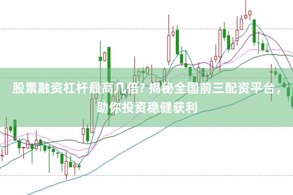 股票融资杠杆最高几倍? 揭秘全国前三配资平台，助你投资稳健获利