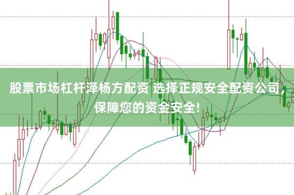 股票市场杠杆泽杨方配资 选择正规安全配资公司，保障您的资金安全!