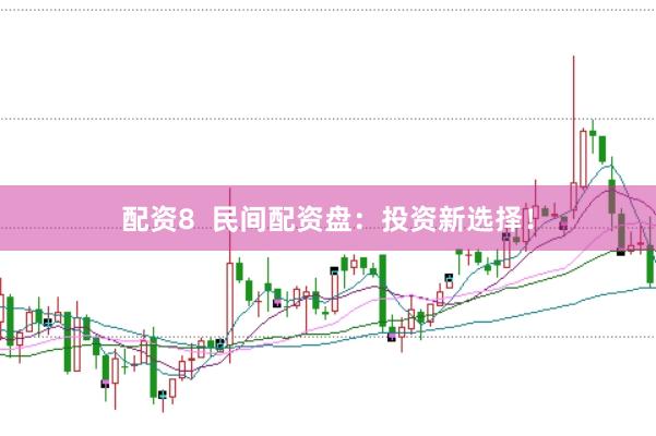 配资8  民间配资盘：投资新选择！
