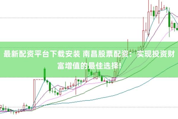 最新配资平台下载安装 南昌股票配资：实现投资财富增值的最佳选择!