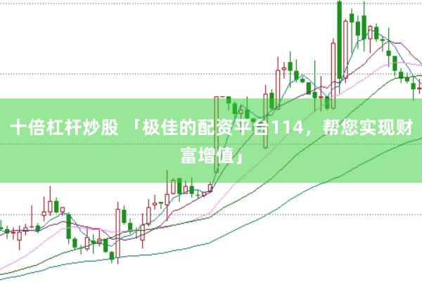 十倍杠杆炒股 「极佳的配资平台114，帮您实现财富增值」