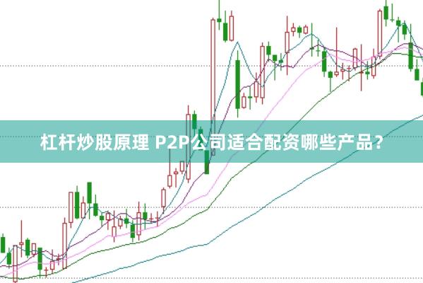 杠杆炒股原理 P2P公司适合配资哪些产品？