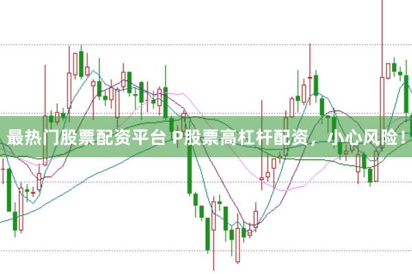 最热门股票配资平台 P股票高杠杆配资，小心风险！