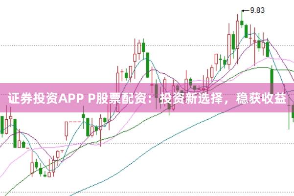 证券投资APP P股票配资:投资新选择,稳获收益