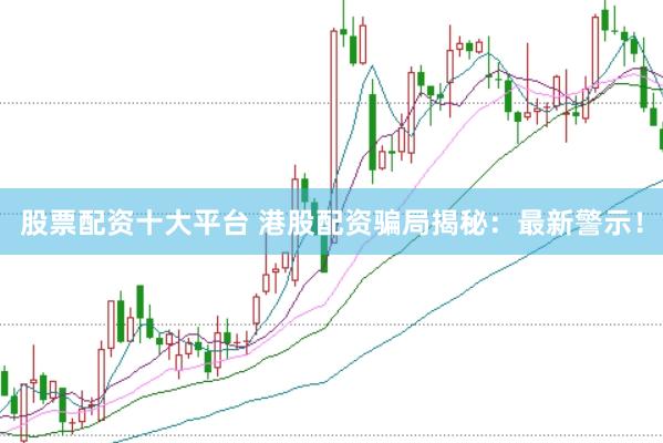 股票配资十大平台 港股配资骗局揭秘：最新警示！