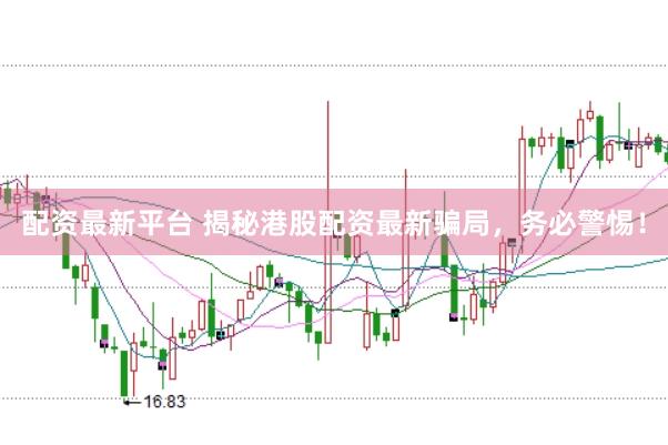 配资最新平台 揭秘港股配资最新骗局，务必警惕！