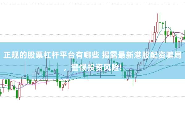 正规的股票杠杆平台有哪些 揭露最新港股配资骗局，警惕投资风险!