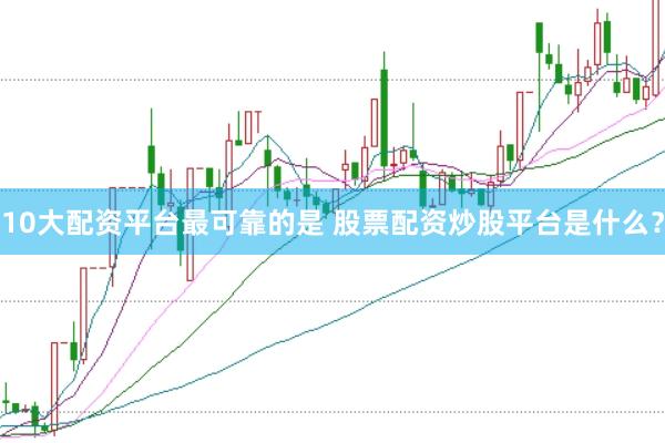 10大配资平台最可靠的是 股票配资炒股平台是什么?