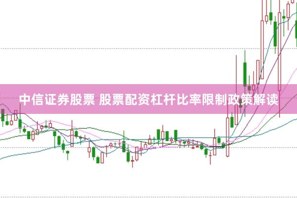 中信证券股票 股票配资杠杆比率限制政策解读