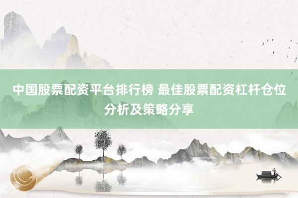 中国股票配资平台排行榜 最佳股票配资杠杆仓位分析及策略分享