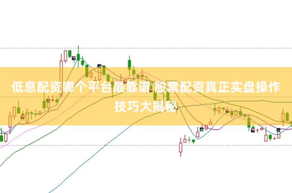 低息配资哪个平台最靠谱 股票配资真正实盘操作技巧大揭秘