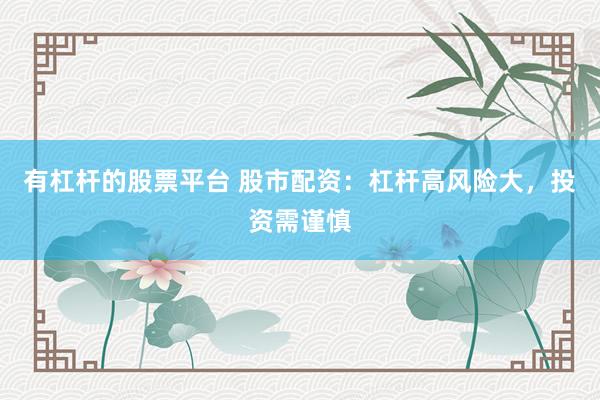 有杠杆的股票平台 股市配资:杠杆高风险大,投资需谨慎